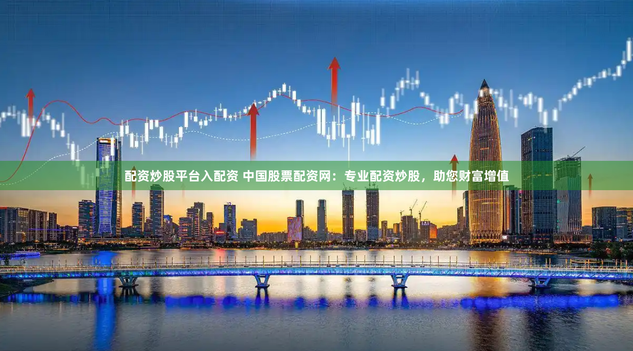 配资炒股平台入配资 中国股票配资网：专业配资炒股，助您财富增值