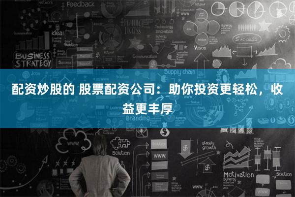 配资炒股的 股票配资公司：助你投资更轻松，收益更丰厚