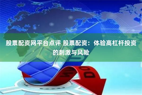 股票配资网平台点评 股票配资：体验高杠杆投资的刺激与风险