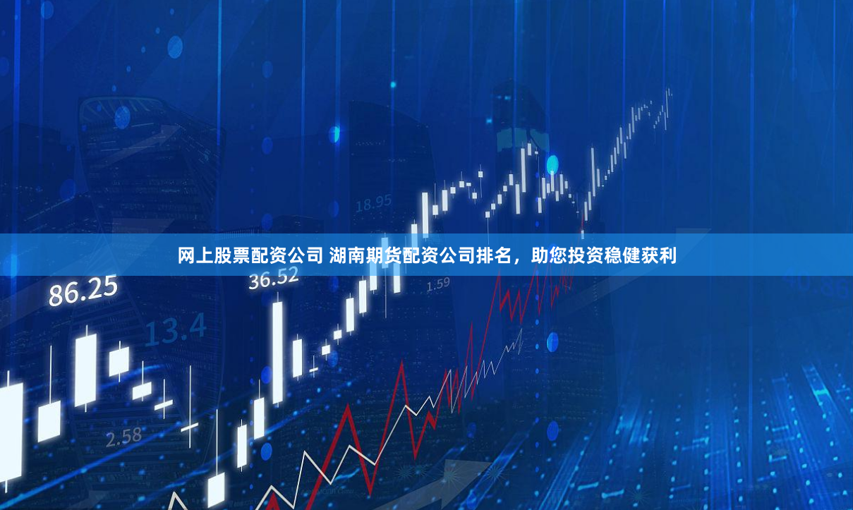 网上股票配资公司 湖南期货配资公司排名，助您投资稳健获利