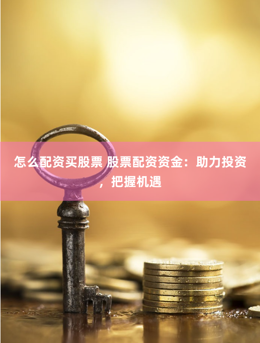 怎么配资买股票 股票配资资金：助力投资，把握机遇