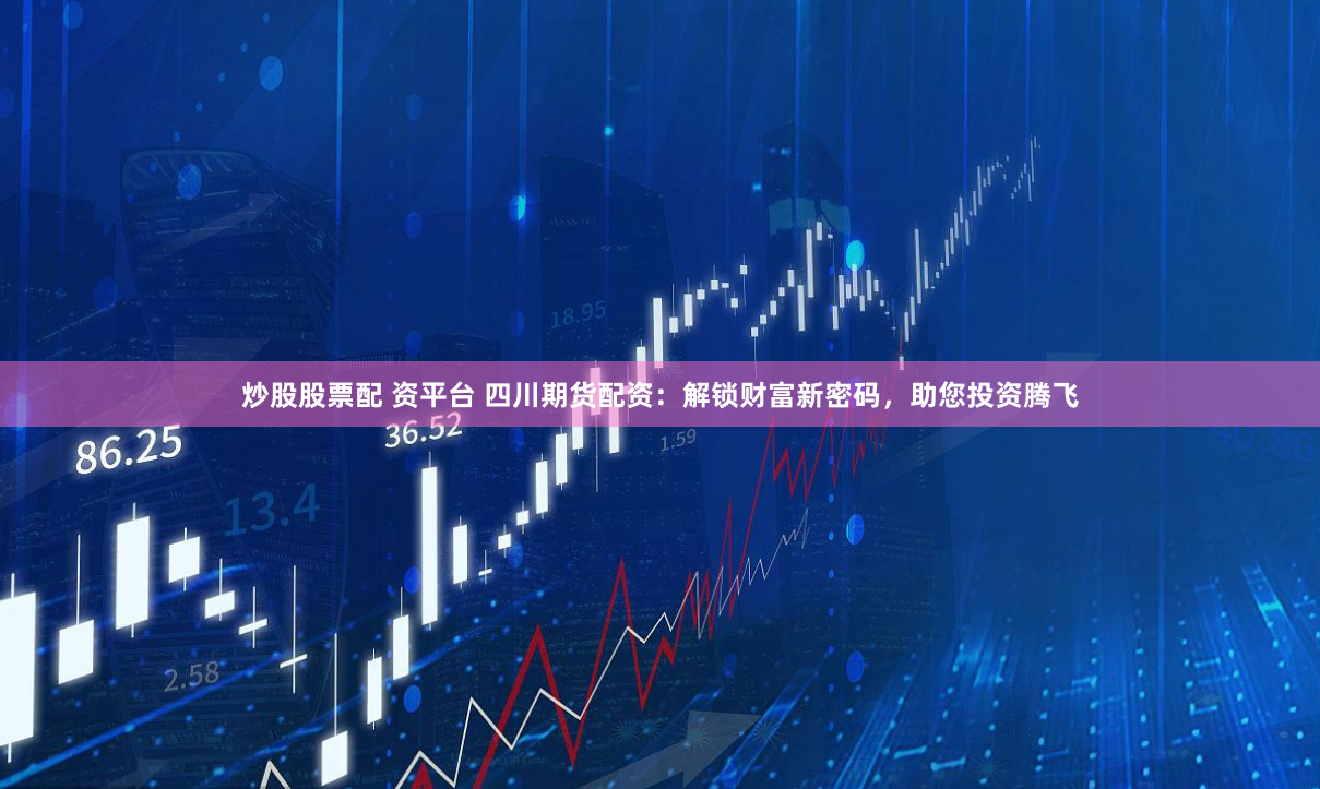 炒股股票配 资平台 四川期货配资：解锁财富新密码，助您投资腾飞