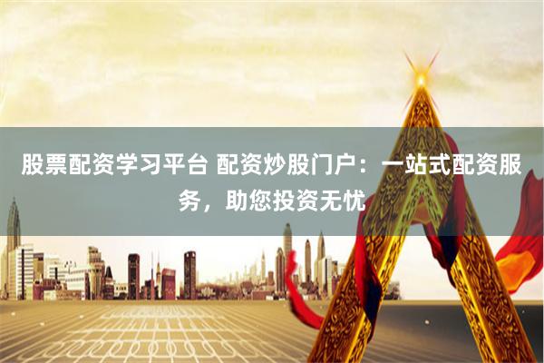 股票配资学习平台 配资炒股门户：一站式配资服务，助您投资无忧
