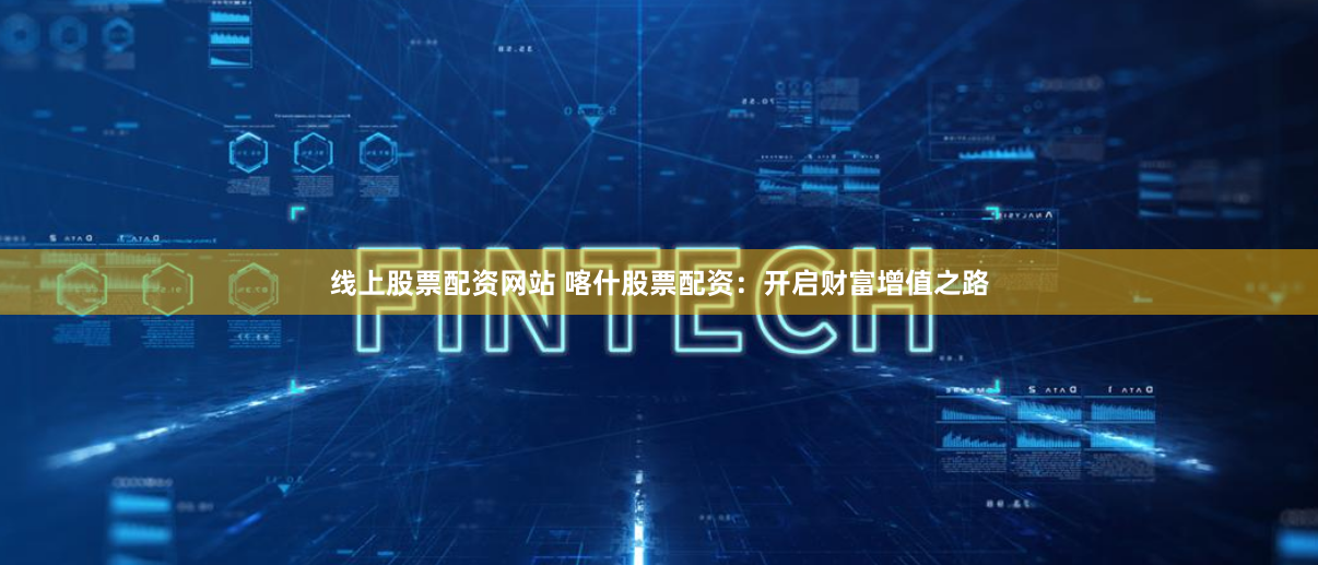线上股票配资网站 喀什股票配资：开启财富增值之路