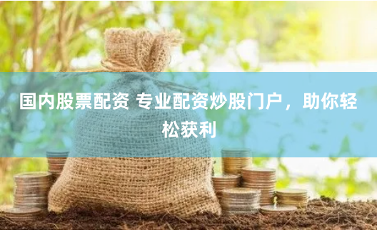 国内股票配资 专业配资炒股门户，助你轻松获利