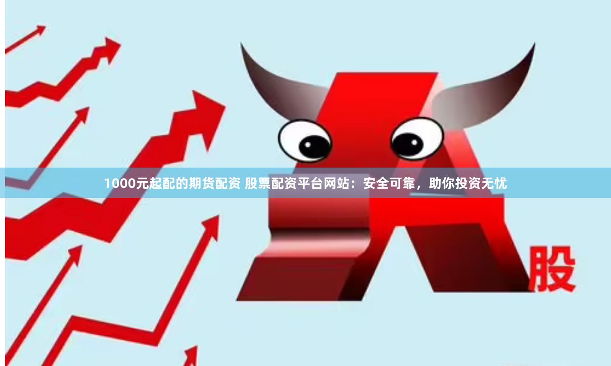 1000元起配的期货配资 股票配资平台网站：安全可靠，助你投资无忧