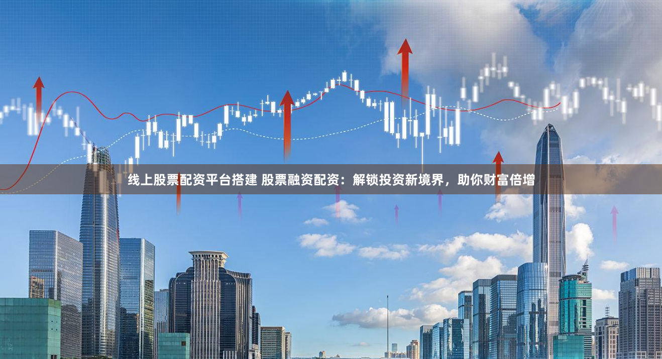 线上股票配资平台搭建 股票融资配资:解锁投资新境界,助你财富倍增