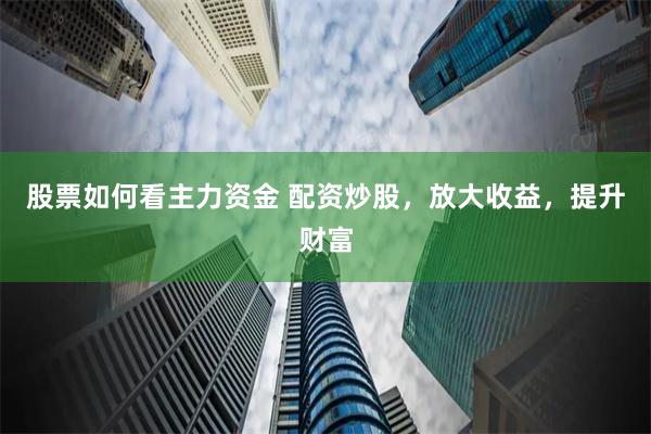 股票如何看主力资金 配资炒股，放大收益，提升财富