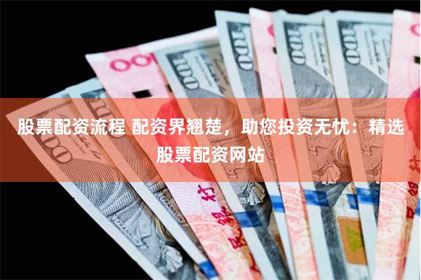 股票配资流程 配资界翘楚，助您投资无忧：精选股票配资网站