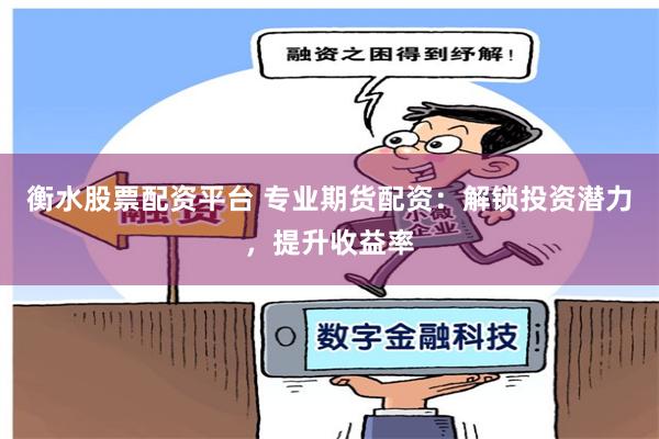 衡水股票配资平台 专业期货配资：解锁投资潜力，提升收益率