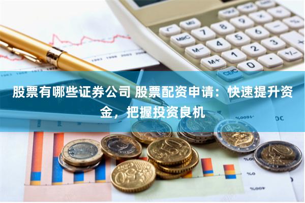股票有哪些证券公司 股票配资申请：快速提升资金，把握投资良机