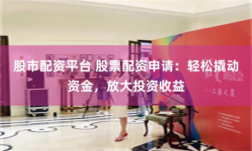 股市配资平台 股票配资申请：轻松撬动资金，放大投资收益