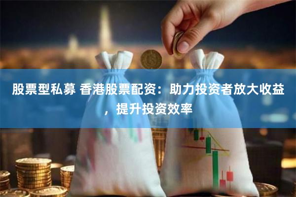 股票型私募 香港股票配资：助力投资者放大收益，提升投资效率