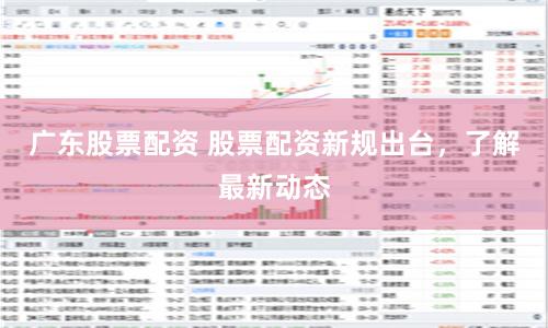 广东股票配资 股票配资新规出台，了解最新动态