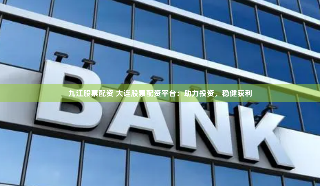 九江股票配资 大连股票配资平台:助力投资,稳健获利