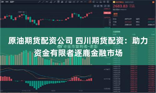 原油期货配资公司 四川期货配资：助力资金有限者逐鹿金融市场