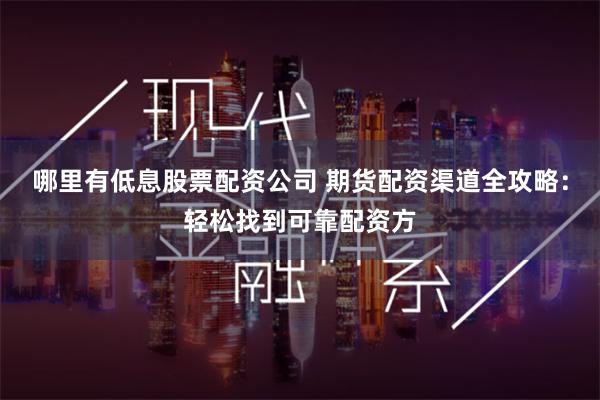 哪里有低息股票配资公司 期货配资渠道全攻略:轻松找到可靠配资方