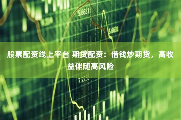 股票配资线上平台 期货配资:借钱炒期货,高收益伴随高风险