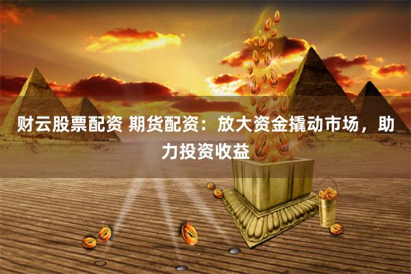 财云股票配资 期货配资:放大资金撬动市场,助力投资收益
