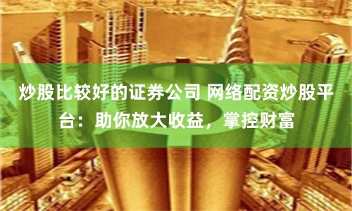 炒股比较好的证券公司 网络配资炒股平台:助你放大收益,掌控财富
