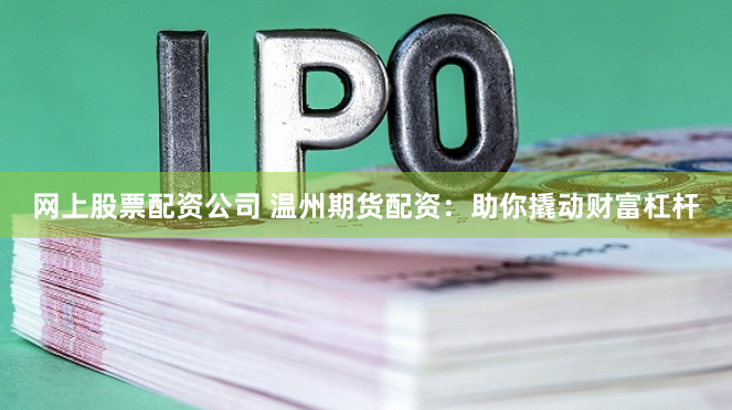 网上股票配资公司 温州期货配资:助你撬动财富杠杆