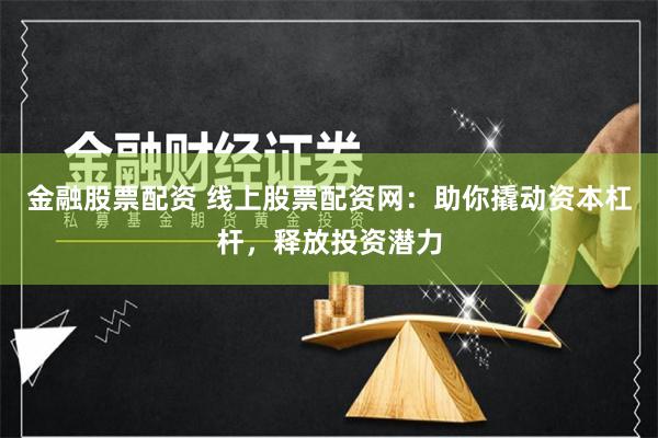 金融股票配资 线上股票配资网：助你撬动资本杠杆，释放投资潜力