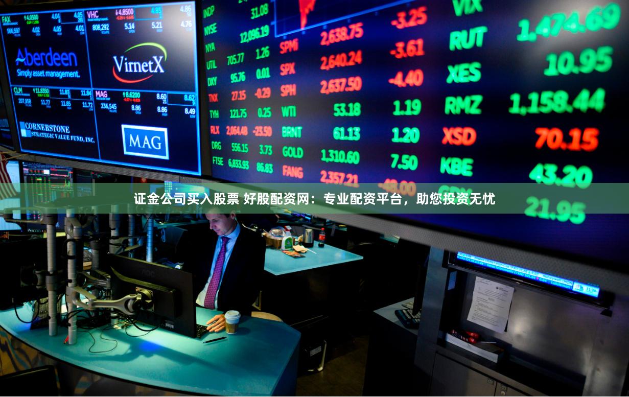 证金公司买入股票 好股配资网：专业配资平台，助您投资无忧