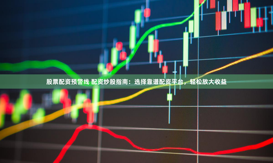 股票配资预警线 配资炒股指南：选择靠谱配资平台，轻松放大收益