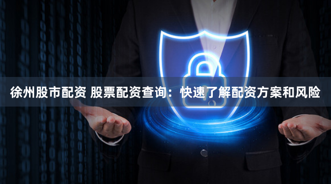 徐州股市配资 股票配资查询：快速了解配资方案和风险