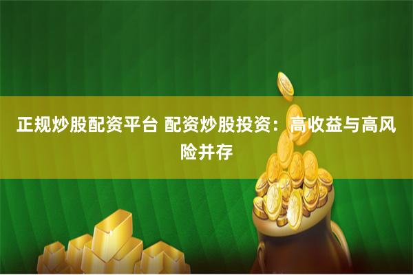 正规炒股配资平台 配资炒股投资：高收益与高风险并存