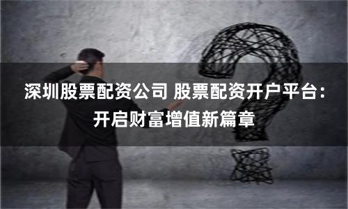 深圳股票配资公司 股票配资开户平台：开启财富增值新篇章