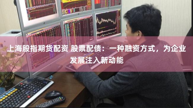 上海股指期货配资 股票配债：一种融资方式，为企业发展注入新动能