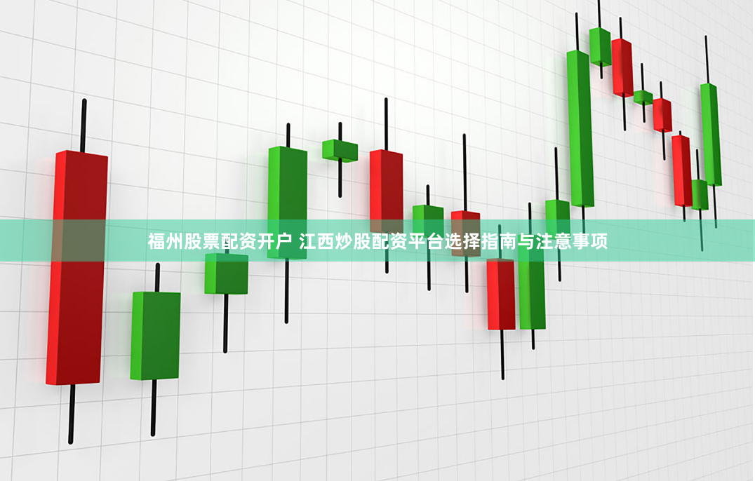 福州股票配资开户 江西炒股配资平台选择指南与注意事项