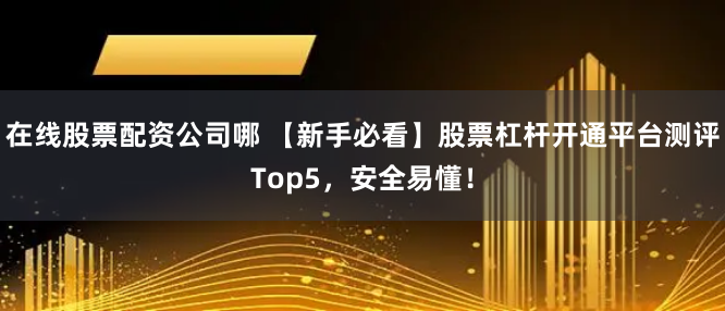 在线股票配资公司哪 【新手必看】股票杠杆开通平台测评Top5，安全易懂！
