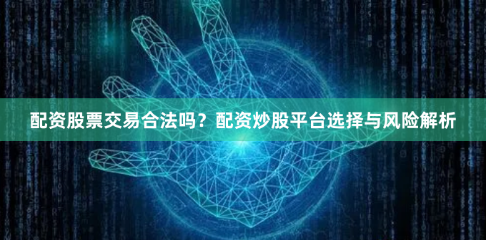配资股票交易合法吗？配资炒股平台选择与风险解析