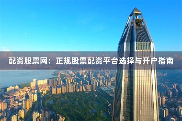 配资股票网:正规股票配资平台选择与开户指南