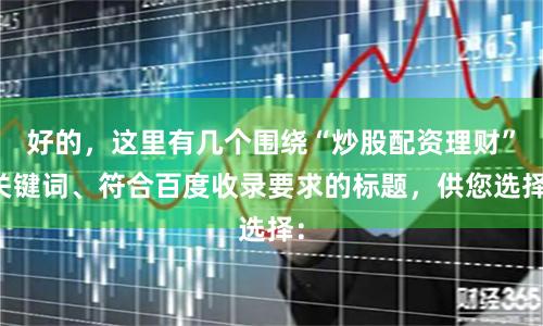 好的，这里有几个围绕“炒股配资理财”关键词、符合百度收录要求的标题，供您选择：