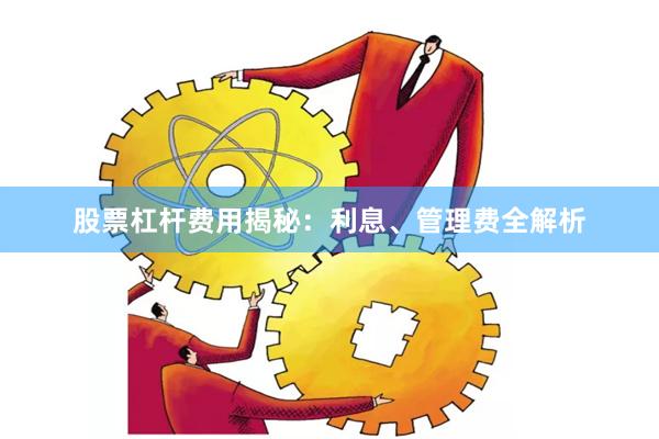 股票杠杆费用揭秘：利息、管理费全解析