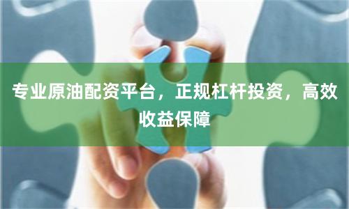 专业原油配资平台，正规杠杆投资，高效收益保障
