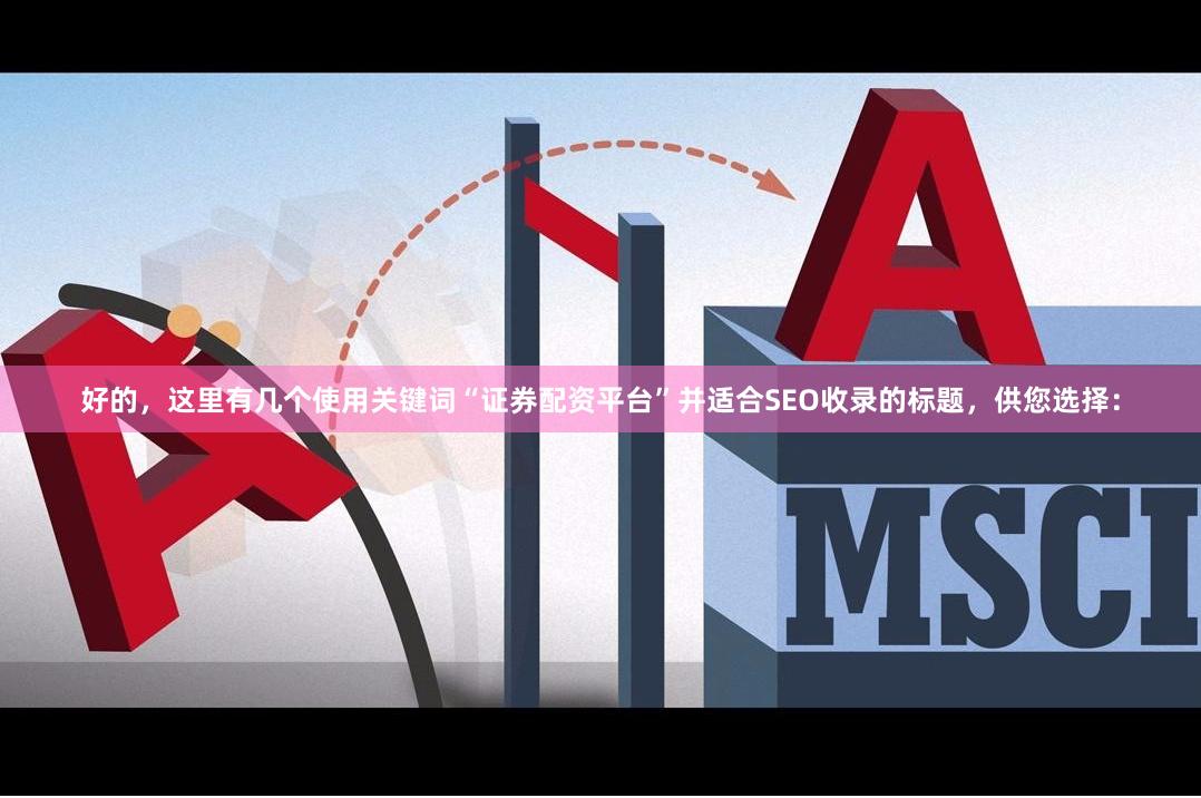 好的，这里有几个使用关键词“证券配资平台”并适合SEO收录的标题，供您选择：