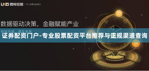 证券配资门户-专业股票配资平台推荐与正规渠道查询