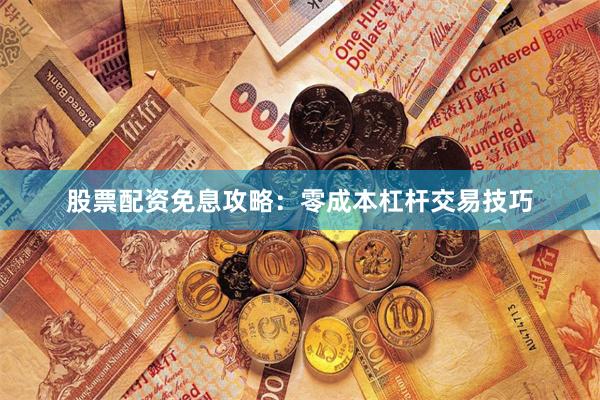 股票配资免息攻略：零成本杠杆交易技巧