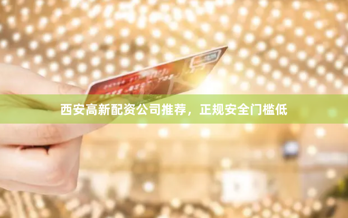 西安高新配资公司推荐,正规安全门槛低