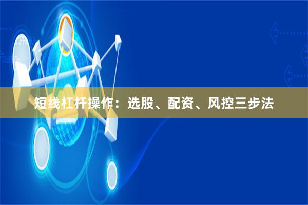 短线杠杆操作:选股、配资、风控三步法
