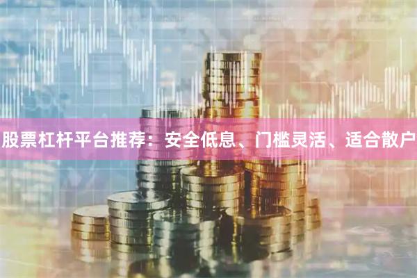 股票杠杆平台推荐:安全低息、门槛灵活、适合散户