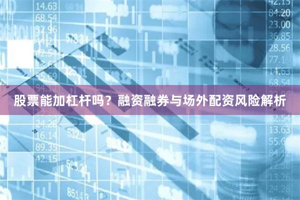 股票能加杠杆吗？融资融券与场外配资风险解析