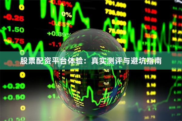 股票配资平台体验：真实测评与避坑指南