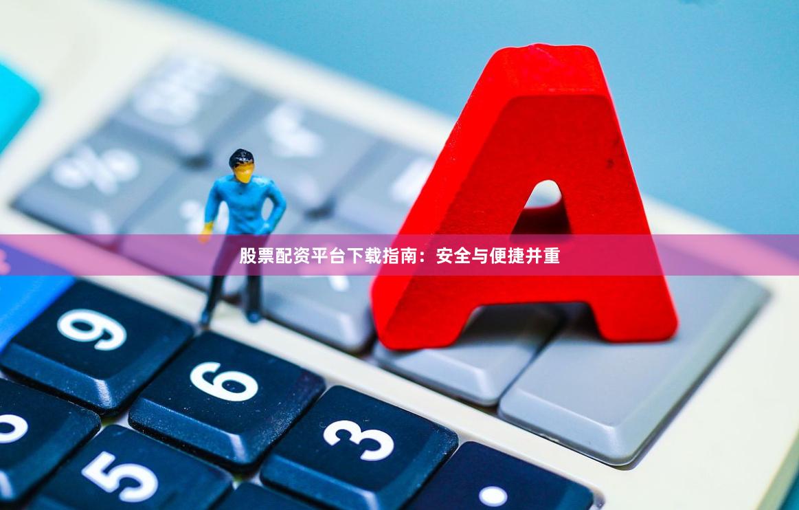 股票配资平台下载指南：安全与便捷并重