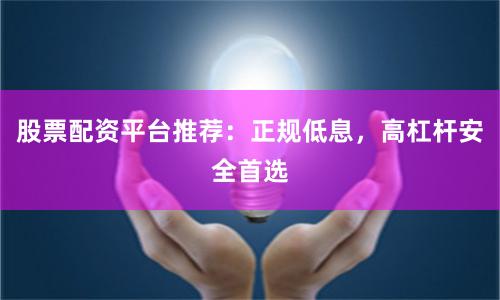 股票配资平台推荐:正规低息,高杠杆安全首选
