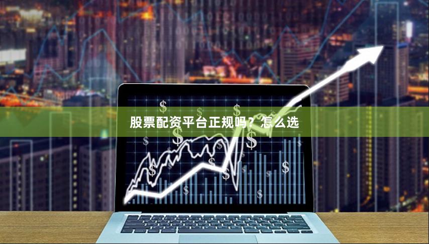 股票配资平台正规吗？怎么选